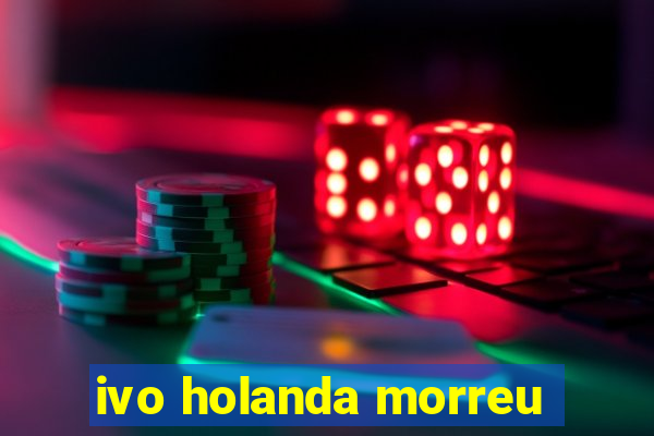 ivo holanda morreu